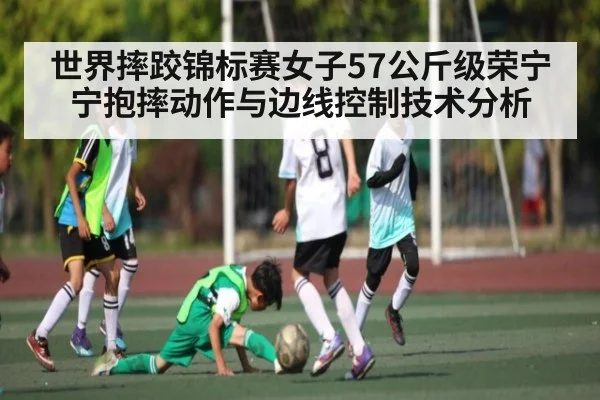 世界摔跤锦标赛女子57公斤级荣宁宁抱摔动作与边线控制技术分析