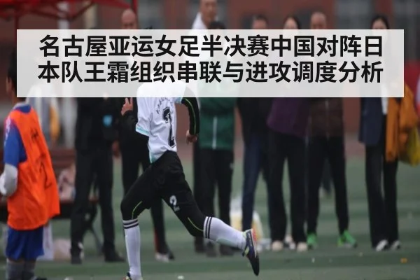名古屋亚运女足半决赛中国对阵日本队王霜组织串联与进攻调度分析