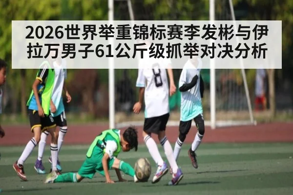 2026世界举重锦标赛李发彬与伊拉万男子61公斤级抓举对决分析