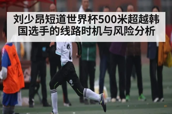 刘少昂短道世界杯500米超越韩国选手的线路时机与风险分析