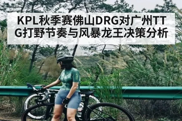 KPL秋季赛佛山DRG对广州TTG打野节奏与风暴龙王决策分析