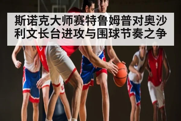 斯诺克大师赛特鲁姆普对奥沙利文长台进攻与围球节奏之争